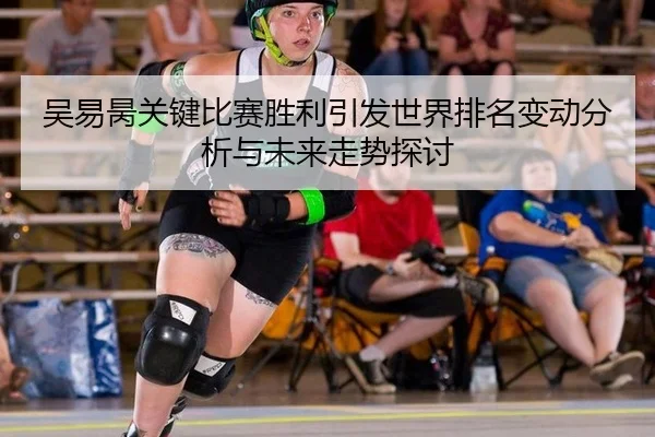 吴易昺关键比赛胜利引发世界排名变动分析与未来走势探讨